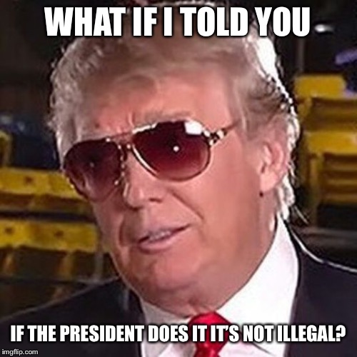 Trump Morpheus  | WHAT IF I TOLD YOU IF THE PRESIDENT DOES IT IT’S NOT ILLEGAL? | image tagged in trump morpheus | made w/ Imgflip meme maker