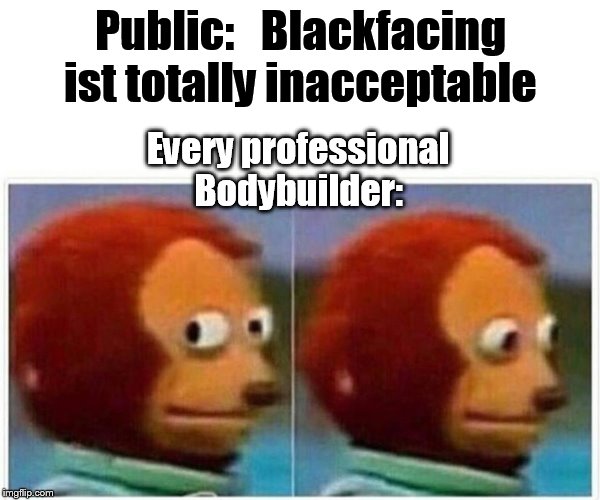 Monkey Puppet Meme | Public:   Blackfacing ist totally inacceptable; Every professional Bodybuilder: | image tagged in monkey puppet | made w/ Imgflip meme maker