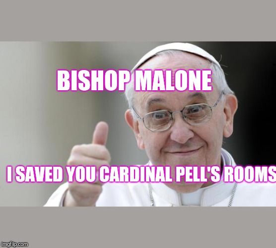 Pope francis | BISHOP MALONE; I SAVED YOU CARDINAL PELL'S ROOMS | image tagged in pope francis | made w/ Imgflip meme maker