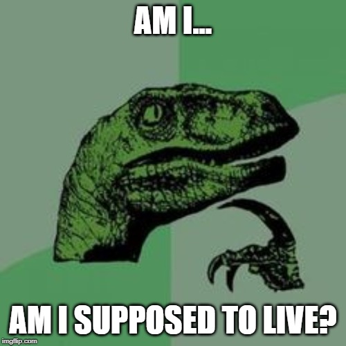 Time raptor  | AM I... AM I SUPPOSED TO LIVE? | image tagged in time raptor | made w/ Imgflip meme maker