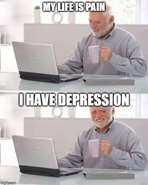 Hide the Pain Harold | MY LIFE IS PAIN; I HAVE DEPRESSION | image tagged in memes,hide the pain harold | made w/ Imgflip meme maker