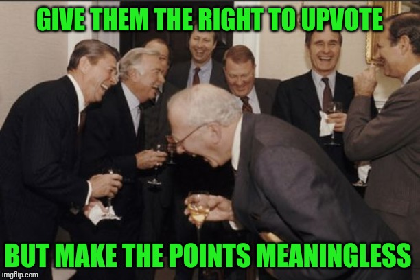 Laughing Men In Suits | GIVE THEM THE RIGHT TO UPVOTE; BUT MAKE THE POINTS MEANINGLESS | image tagged in memes,laughing men in suits | made w/ Imgflip meme maker