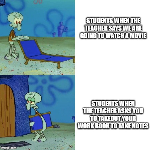 Squidward chair |  STUDENTS WHEN THE TEACHER SAYS WE ARE GOING TO WATCH A MOVIE; STUDENTS WHEN THE TEACHER ASKS YOU TO TAKEOUT YOUR WORK BOOK TO TAKE NOTES | image tagged in squidward chair | made w/ Imgflip meme maker