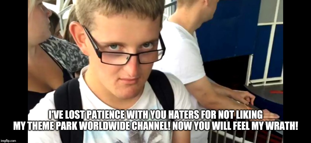 Shawn Sanbrooke has lost patience with his haters! | I'VE LOST PATIENCE WITH YOU HATERS FOR NOT LIKING MY THEME PARK WORLDWIDE CHANNEL! NOW YOU WILL FEEL MY WRATH! | image tagged in shawn sanbrooke gets angry,shawn sanbrooke,theme park worldwide | made w/ Imgflip meme maker
