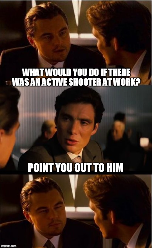 Seriously just a joke! A dark, bordering on sickness joke.... | WHAT WOULD YOU DO IF THERE WAS AN ACTIVE SHOOTER AT WORK? POINT YOU OUT TO HIM | image tagged in memes,inception | made w/ Imgflip meme maker