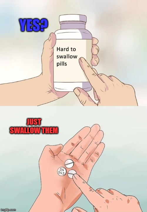 JUST SWALLOW | YES? JUST SWALLOW THEM | image tagged in memes,hard to swallow pills | made w/ Imgflip meme maker
