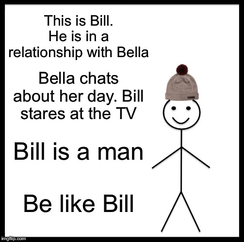Be Like Bill Meme | This is Bill. He is in a relationship with Bella; Bella chats about her day. Bill stares at the TV; Bill is a man; Be like Bill | image tagged in memes,be like bill | made w/ Imgflip meme maker