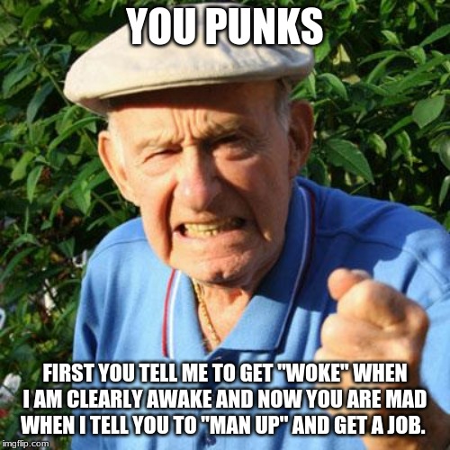 Ugh, you Punks | YOU PUNKS; FIRST YOU TELL ME TO GET "WOKE" WHEN I AM CLEARLY AWAKE AND NOW YOU ARE MAD WHEN I TELL YOU TO "MAN UP" AND GET A JOB. | image tagged in angry old man,you punks,millennials,just stop talking outside your age group,generational,you know you laughed | made w/ Imgflip meme maker