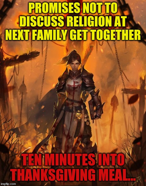 I Promise Not To Debate Religion (Again) | PROMISES NOT TO DISCUSS RELIGION AT NEXT FAMILY GET TOGETHER; TEN MINUTES INTO THANKSGIVING MEAL... | image tagged in religoin,religion,family,crusades,zealot | made w/ Imgflip meme maker