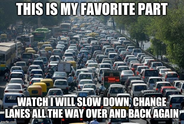 Monday habits are hard to brake | THIS IS MY FAVORITE PART; WATCH I WILL SLOW DOWN, CHANGE LANES ALL THE WAY OVER AND BACK AGAIN | image tagged in traffic,it was me,i am going to work-eventually,do not check spellin,you will be late | made w/ Imgflip meme maker
