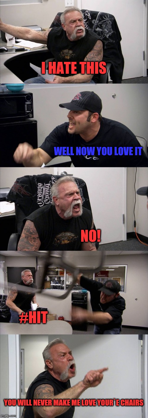 American Chopper Argument | I HATE THIS; WELL NOW YOU LOVE IT; NO! #HIT; YOU WILL NEVER MAKE ME LOVE YOUR`E CHAIRS | image tagged in memes,american chopper argument | made w/ Imgflip meme maker