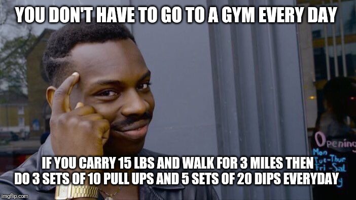 Roll Safe Think About It Meme | YOU DON'T HAVE TO GO TO A GYM EVERY DAY; IF YOU CARRY 15 LBS AND WALK FOR 3 MILES THEN DO 3 SETS OF 10 PULL UPS AND 5 SETS OF 20 DIPS EVERYDAY | image tagged in memes,roll safe think about it | made w/ Imgflip meme maker