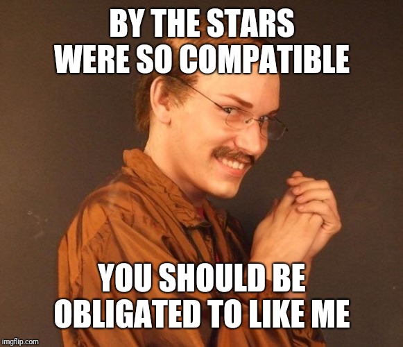 Creepy guy | BY THE STARS WERE SO COMPATIBLE YOU SHOULD BE OBLIGATED TO LIKE ME | image tagged in creepy guy | made w/ Imgflip meme maker