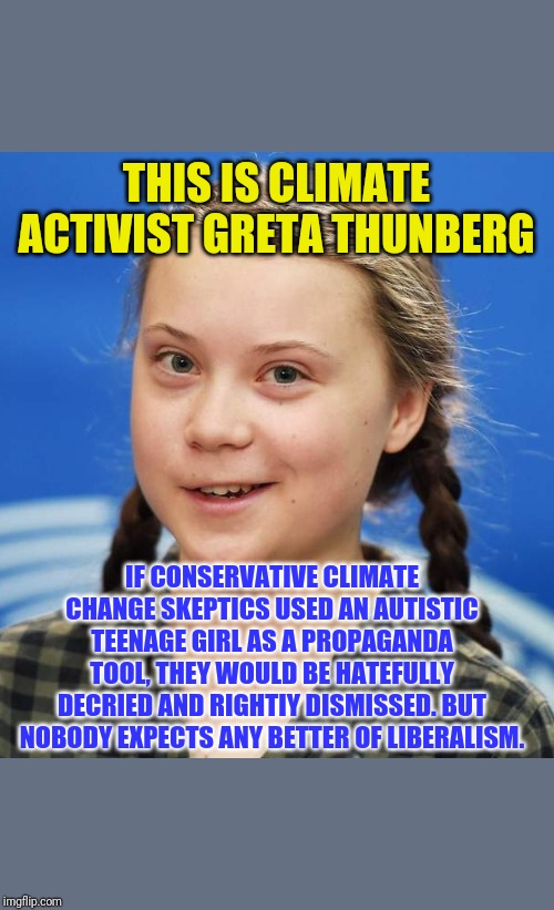 Greta Thunberg | THIS IS CLIMATE ACTIVIST GRETA THUNBERG; IF CONSERVATIVE CLIMATE CHANGE SKEPTICS USED AN AUTISTIC TEENAGE GIRL AS A PROPAGANDA TOOL, THEY WOULD BE HATEFULLY DECRIED AND RIGHTIY DISMISSED. BUT NOBODY EXPECTS ANY BETTER OF LIBERALISM. | image tagged in greta thunberg | made w/ Imgflip meme maker