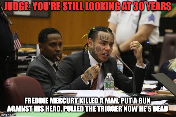 Tekashi snitching | JUDGE: YOU'RE STILL LOOKING AT 30 YEARS; FREDDIE MERCURY KILLED A MAN. PUT A GUN AGAINST HIS HEAD, PULLED THE TRIGGER NOW HE'S DEAD | image tagged in tekashi snitching | made w/ Imgflip meme maker