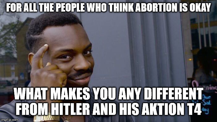 you can't say because the are babies. They are both sentient being. | FOR ALL THE PEOPLE WHO THINK ABORTION IS OKAY; WHAT MAKES YOU ANY DIFFERENT FROM HITLER AND HIS AKTION T4 | image tagged in memes,roll safe think about it,truth,nazis | made w/ Imgflip meme maker