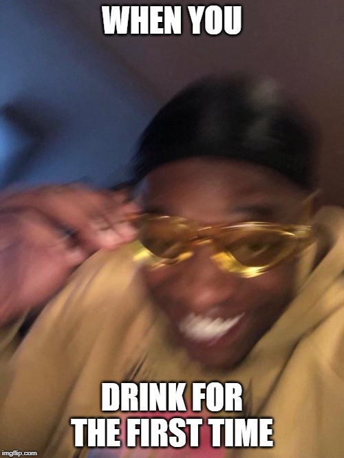 when you drink for the first time | WHEN YOU; DRINK FOR THE FIRST TIME | image tagged in funny meme | made w/ Imgflip meme maker