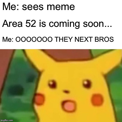 Me: sees meme Area 52 is coming soon... Me: OOOOOOO THEY NEXT BROS | image tagged in memes,surprised pikachu | made w/ Imgflip meme maker