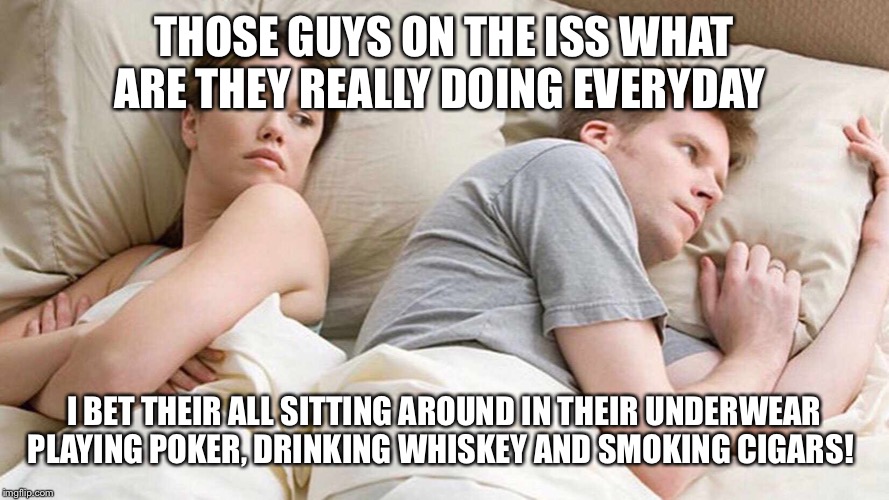 I Bet He's Thinking About Other Women Meme | THOSE GUYS ON THE ISS WHAT ARE THEY REALLY DOING EVERYDAY; I BET THEIR ALL SITTING AROUND IN THEIR UNDERWEAR PLAYING POKER, DRINKING WHISKEY AND SMOKING CIGARS! | image tagged in i bet he's thinking about other women | made w/ Imgflip meme maker