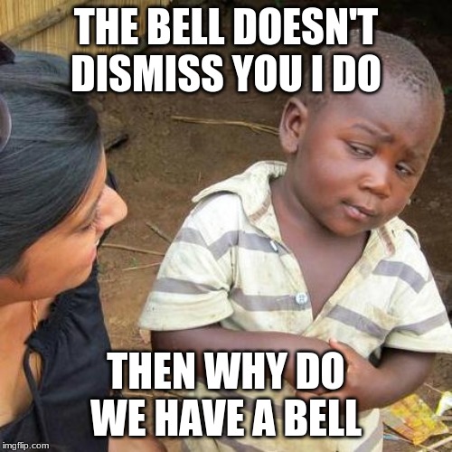 Third World Skeptical Kid | THE BELL DOESN'T DISMISS YOU I DO; THEN WHY DO WE HAVE A BELL | image tagged in memes,third world skeptical kid | made w/ Imgflip meme maker