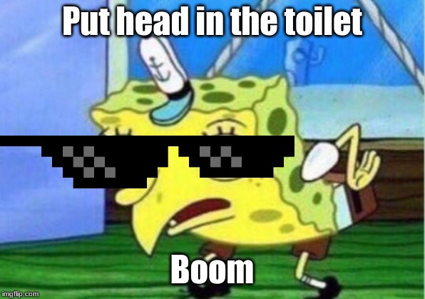 Mocking Spongebob | Put head in the toilet; Boom | image tagged in memes,mocking spongebob | made w/ Imgflip meme maker