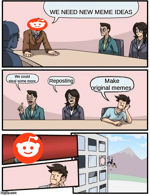 Boardroom Meeting Suggestion | WE NEED NEW MEME IDEAS; We could steal some more; Reposting; Make original memes | image tagged in memes,boardroom meeting suggestion | made w/ Imgflip meme maker