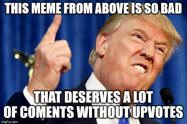 Donald Trump | THIS MEME FROM ABOVE IS SO BAD; THAT DESERVES A LOT OF COMENTS WITHOUT UPVOTES | image tagged in donald trump | made w/ Imgflip meme maker