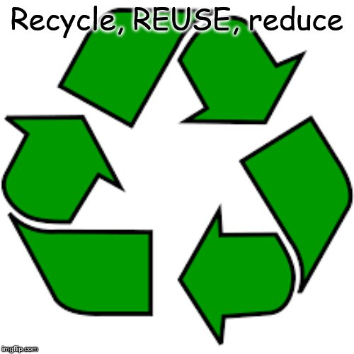 Recycle upvotes | Recycle, REUSE, reduce | image tagged in recycle upvotes | made w/ Imgflip meme maker