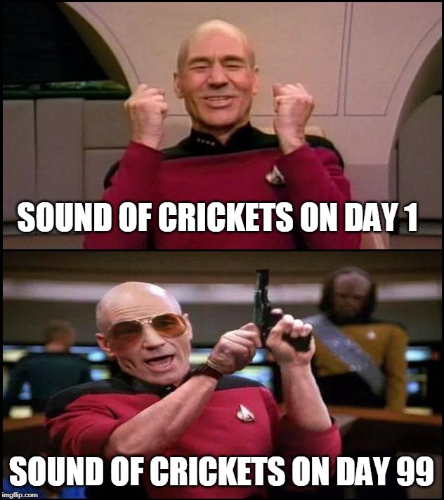 Mr. Worf, ready a full spread of photon torpedos. Maximum disbursement. |  SOUND OF CRICKETS ON DAY 1; SOUND OF CRICKETS ON DAY 99 | image tagged in happy angry picard,crickets,star trek | made w/ Imgflip meme maker