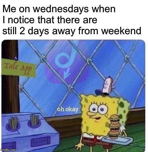 oh okay spongebob | Me on wednesdays when I notice that there are still 2 days away from weekend | image tagged in oh okay spongebob | made w/ Imgflip meme maker