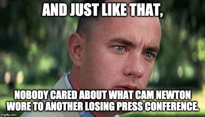 Forest Gump | AND JUST LIKE THAT, NOBODY CARED ABOUT WHAT CAM NEWTON WORE TO ANOTHER LOSING PRESS CONFERENCE. | image tagged in forest gump | made w/ Imgflip meme maker
