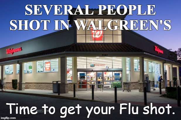 Flu shot dummy! | SEVERAL PEOPLE SHOT IN WALGREEN'S; Time to get your Flu shot. | image tagged in walgreen's | made w/ Imgflip meme maker