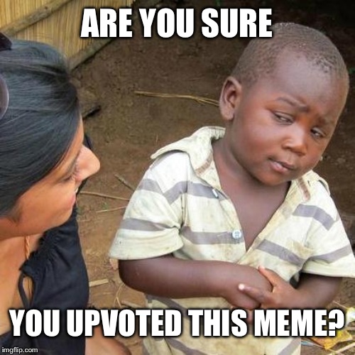 Third World Skeptical Kid Meme | ARE YOU SURE; YOU UPVOTED THIS MEME? | image tagged in memes,third world skeptical kid | made w/ Imgflip meme maker