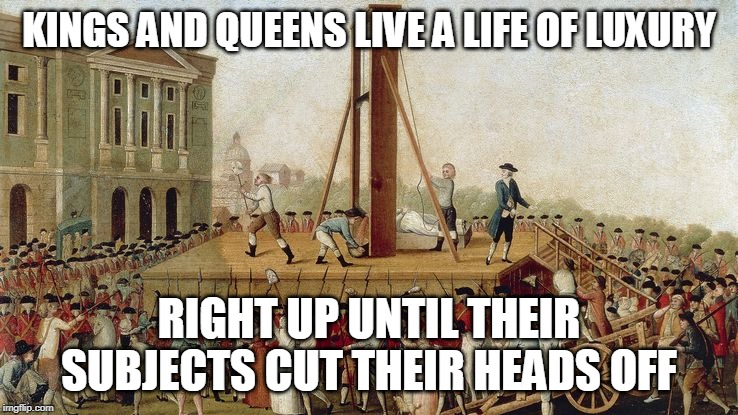 Guillotine Execution 1789 | KINGS AND QUEENS LIVE A LIFE OF LUXURY RIGHT UP UNTIL THEIR SUBJECTS CUT THEIR HEADS OFF | image tagged in guillotine execution 1789 | made w/ Imgflip meme maker