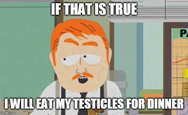 south park cop no way | IF THAT IS TRUE I WILL EAT MY TESTICLES FOR DINNER | image tagged in south park cop no way | made w/ Imgflip meme maker