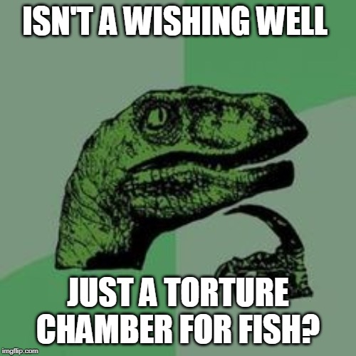 Time raptor  | ISN'T A WISHING WELL; JUST A TORTURE CHAMBER FOR FISH? | image tagged in time raptor | made w/ Imgflip meme maker