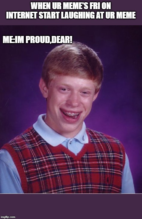 Bad Luck Brian Meme | WHEN UR MEME'S FRI ON INTERNET START LAUGHING AT UR MEME; ME:IM PROUD,DEAR! | image tagged in memes,bad luck brian | made w/ Imgflip meme maker