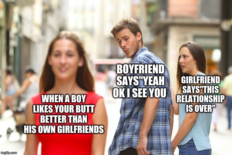 Distracted Boyfriend Meme | BOYFRIEND SAYS''YEAH OK I SEE YOU; GIRLFRIEND SAYS''THIS RELATIONSHIP IS OVER''; WHEN A BOY LIKES YOUR BUTT BETTER THAN HIS OWN GIRLFRIENDS | image tagged in memes,distracted boyfriend | made w/ Imgflip meme maker