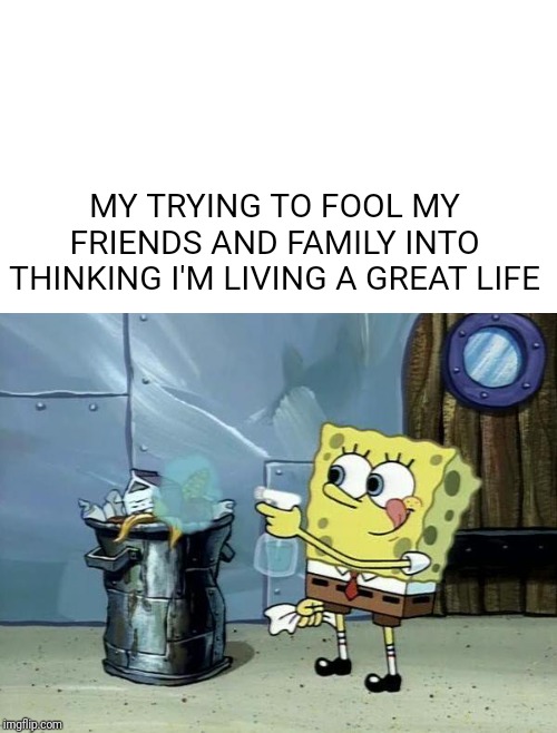 MY TRYING TO FOOL MY FRIENDS AND FAMILY INTO THINKING I'M LIVING A GREAT LIFE | image tagged in spongebob,garbage | made w/ Imgflip meme maker