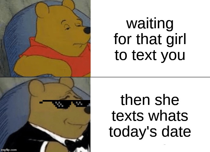 Tuxedo Winnie The Pooh Meme | waiting for that girl to text you; then she texts whats today's date | image tagged in memes,tuxedo winnie the pooh | made w/ Imgflip meme maker