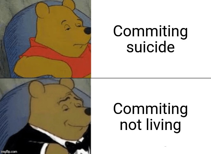 Tuxedo Winnie The Pooh | Commiting suicide; Commiting not living | image tagged in memes,tuxedo winnie the pooh | made w/ Imgflip meme maker