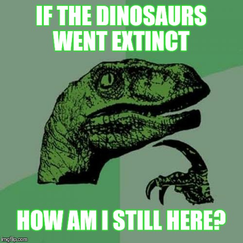 Philosoraptor | IF THE DINOSAURS WENT EXTINCT; HOW AM I STILL HERE? | image tagged in memes,philosoraptor | made w/ Imgflip meme maker