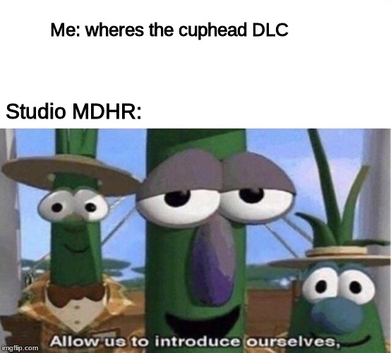Veggie Tales | Me: wheres the cuphead DLC; Studio MDHR: | image tagged in veggie tales | made w/ Imgflip meme maker