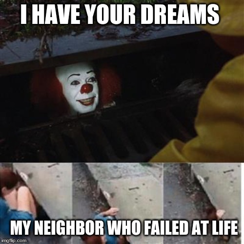 pennywise in sewer | I HAVE YOUR DREAMS; MY NEIGHBOR WHO FAILED AT LIFE | image tagged in pennywise in sewer | made w/ Imgflip meme maker