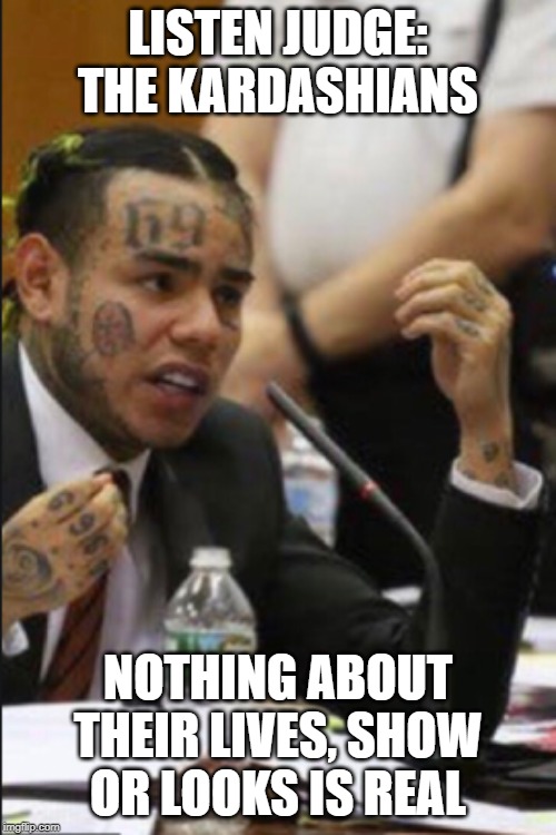 LISTEN JUDGE: THE KARDASHIANS; NOTHING ABOUT THEIR LIVES, SHOW OR LOOKS IS REAL | image tagged in tekashi 69,tekashi 6ix9ine testifies | made w/ Imgflip meme maker