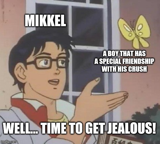 Is This A Pigeon Meme | MIKKEL; A BOY THAT HAS A SPECIAL FRIENDSHIP WITH HIS CRUSH; WELL... TIME TO GET JEALOUS! | image tagged in memes,is this a pigeon | made w/ Imgflip meme maker