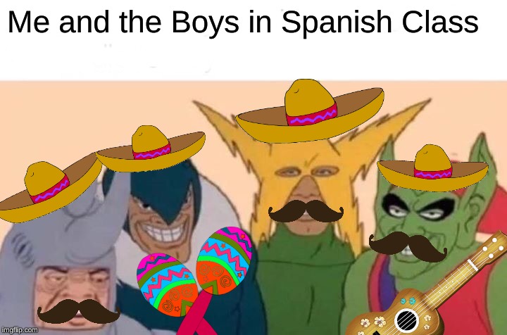 Dead Meme Flashback | Me and the Boys in Spanish Class | image tagged in memes,me and the boys | made w/ Imgflip meme maker