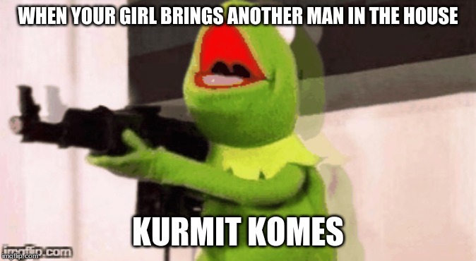 when your girl brings another man in the house. | WHEN YOUR GIRL BRINGS ANOTHER MAN IN THE HOUSE; KURMIT KOMES | image tagged in kermit the frog | made w/ Imgflip meme maker