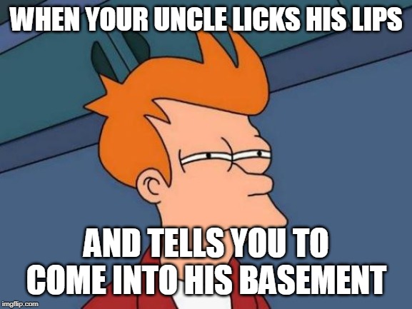 Futurama Fry | WHEN YOUR UNCLE LICKS HIS LIPS; AND TELLS YOU TO COME INTO HIS BASEMENT | image tagged in memes,futurama fry | made w/ Imgflip meme maker