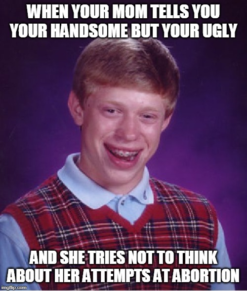 Bad Luck Brian Meme | WHEN YOUR MOM TELLS YOU YOUR HANDSOME BUT YOUR UGLY; AND SHE TRIES NOT TO THINK ABOUT HER ATTEMPTS AT ABORTION | image tagged in memes,bad luck brian | made w/ Imgflip meme maker